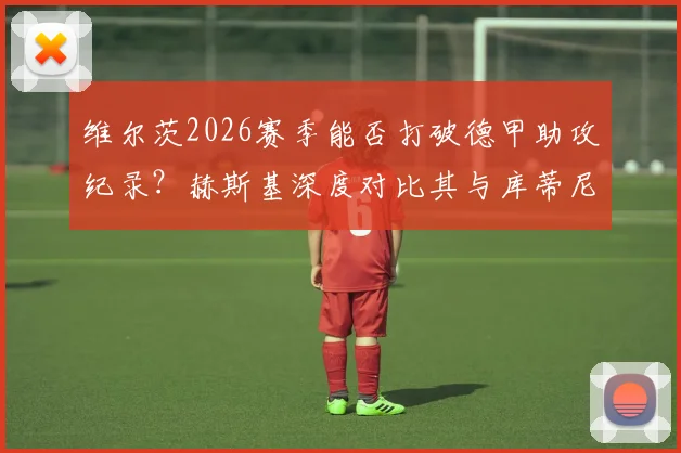 维尔茨2026赛季能否打破德甲助攻纪录？赫斯基深度对比其与库蒂尼奥技术特点，预测未来前景
