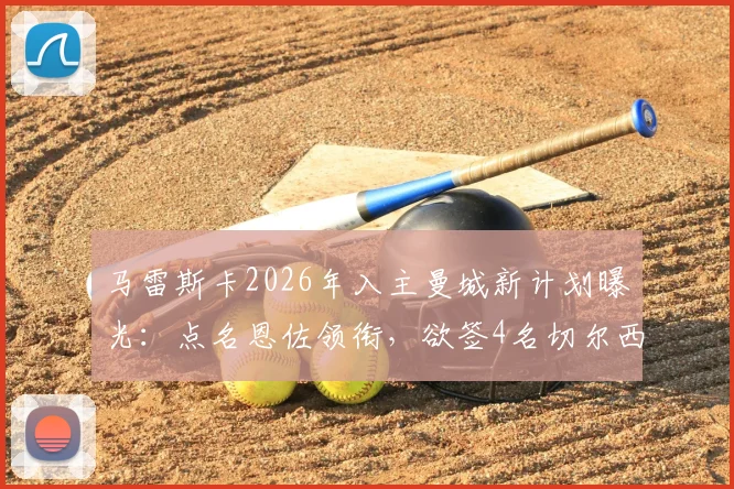 马雷斯卡2026年入主曼城新计划曝光:点名恩佐领衔,欲签4名切尔西旧将引发足坛热议