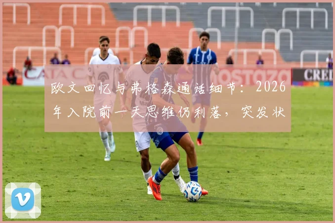 欧文回忆与弗格森通话细节：2026年入院前一天思维仍利落，突发状况让我深感意外