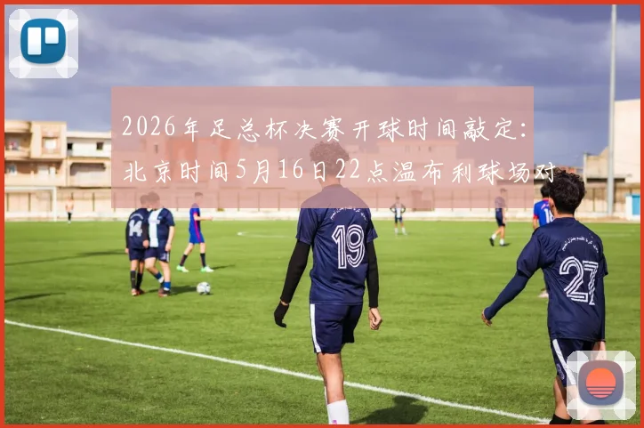 2026年足总杯决赛开球时间敲定：北京时间5月16日22点温布利球场对决前瞻