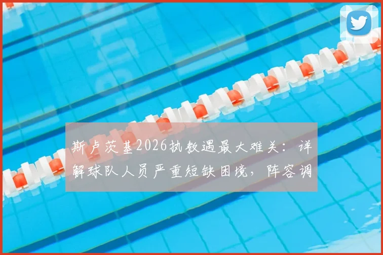斯卢茨基2026执教遇最大难关：详解球队人员严重短缺困境，阵容调整与战术影响全解析