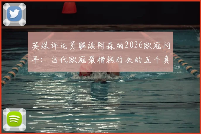 英媒评论员解读阿森纳2026欧冠闷平：当代欧冠最糟糕对决的五个真实原因与深层分析