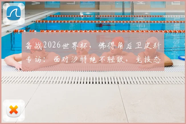 备战2026世界杯,佛得角后卫皮科专访:面对沙特绝不轻敌,竞技态度是关键