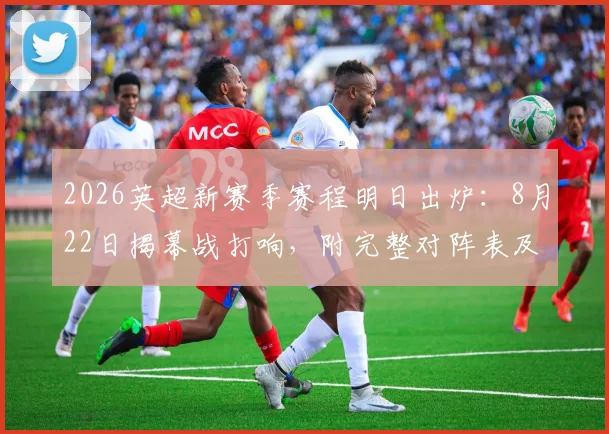 2026英超新赛季赛程明日出炉：8月22日揭幕战打响，附完整对阵表及观赛指南