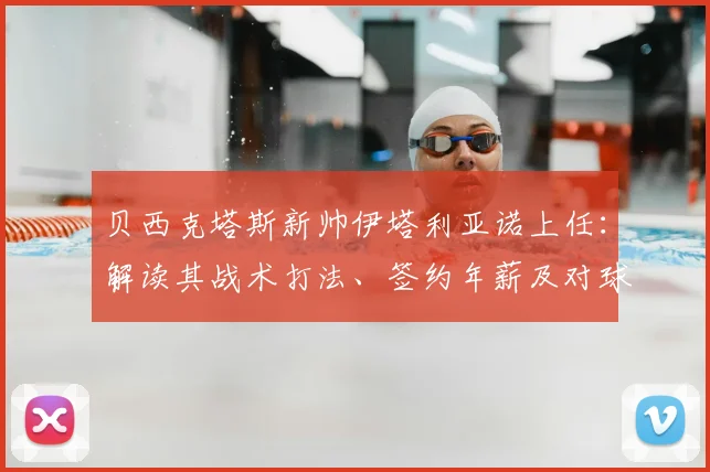 贝西克塔斯新帅伊塔利亚诺上任:解读其战术打法、签约年薪及对球队2026赛季阵容的影响