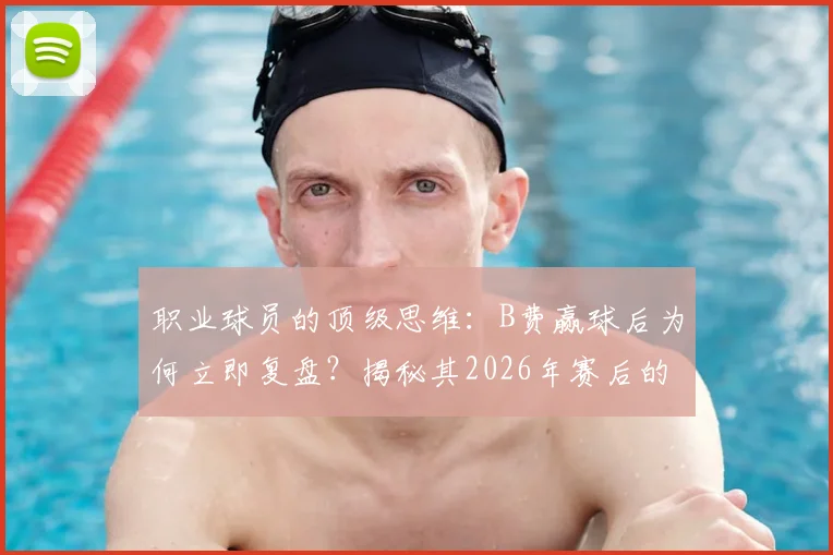 职业球员的顶级思维:B费赢球后为何立即复盘?揭秘其2026年赛后的自省与精进方法