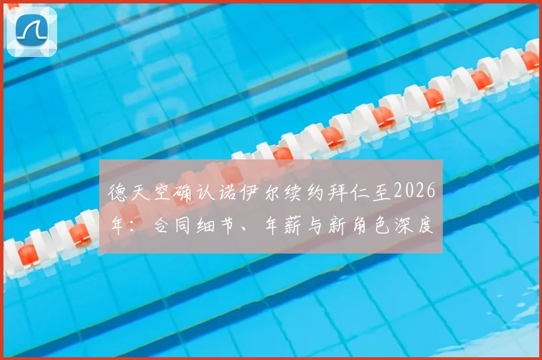 德天空确认诺伊尔续约拜仁至2026年:合同细节、年薪与新角色深度解读