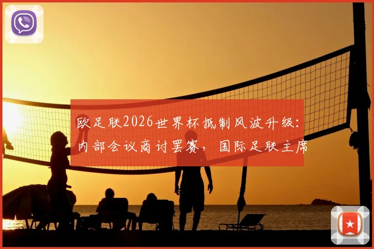 欧足联2026世界杯抵制风波升级:内部会议商讨罢赛,国际足联主席因凡蒂诺面临退让压力