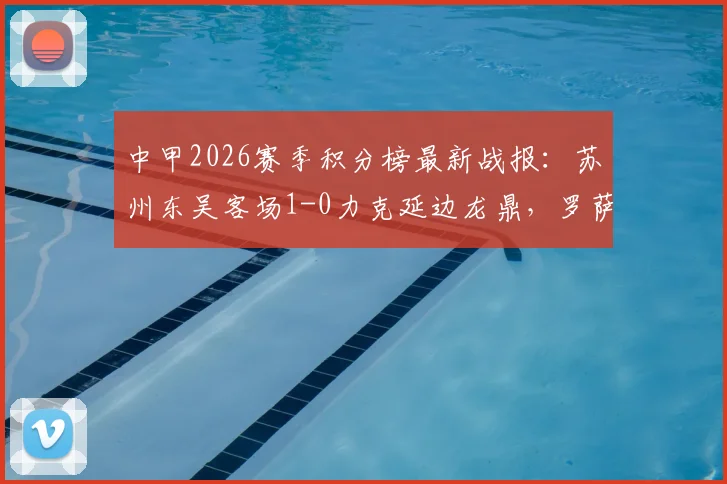 中甲2026赛季积分榜最新战报：苏州东吴客场1-0力克延边龙鼎，罗萨吊射破门全记录