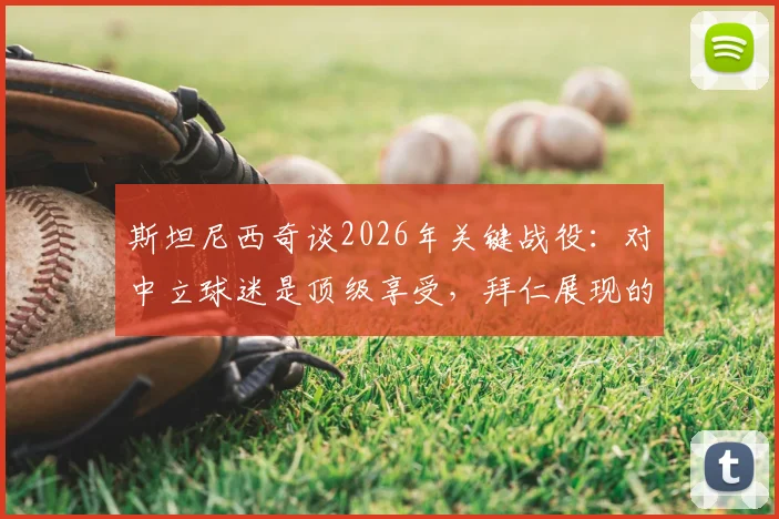 斯坦尼西奇谈2026年关键战役：对中立球迷是顶级享受，拜仁展现的韧性令人自豪