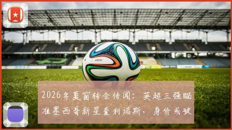 2026年夏窗转会传闻:英超三强瞄准墨西哥新星奎利诺斯,身价或破两千万镑引关注
