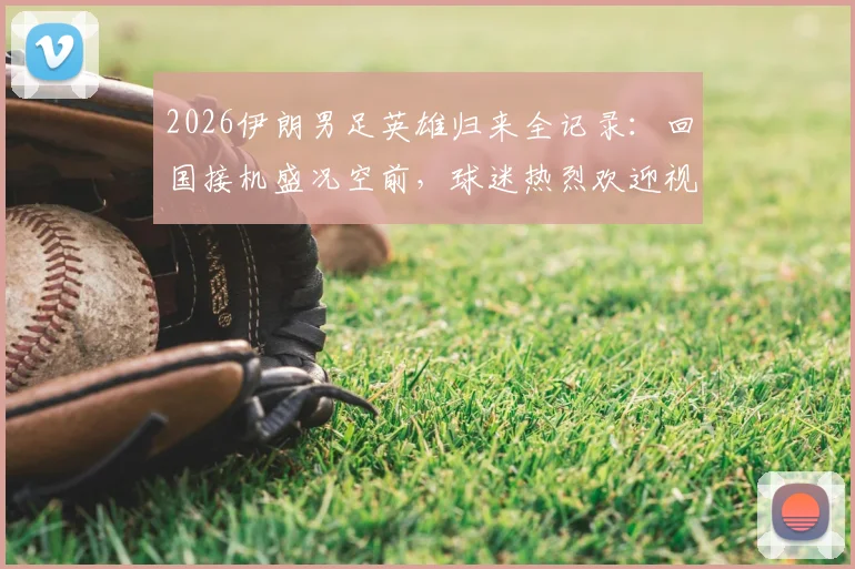 2026伊朗男足英雄归来全记录:回国接机盛况空前,球迷热烈欢迎视频与照片全景呈现
