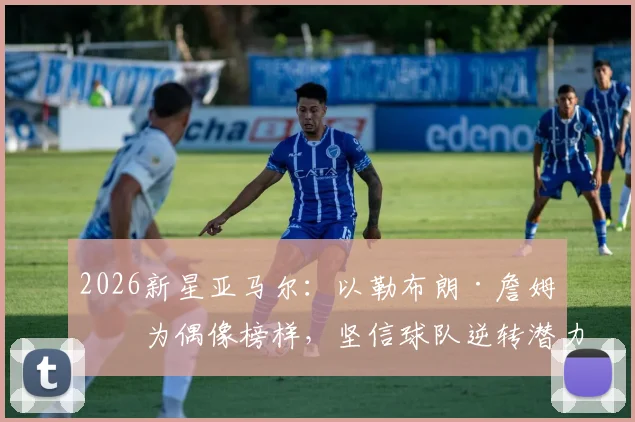 2026新星亚马尔:以勒布朗·詹姆斯为偶像榜样,坚信球队逆转潜力无限,跨领域偶像如何激励新一代球员?