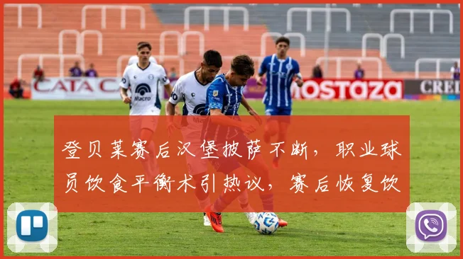 登贝莱赛后汉堡披萨不断，职业球员饮食平衡术引热议，赛后恢复饮食指南
