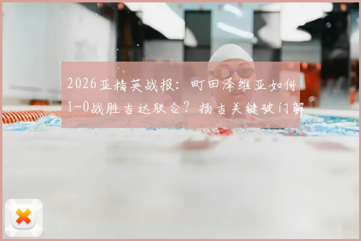2026亚精英战报:町田泽维亚如何1-0战胜吉达联合?扬吉关键破门解析与半决赛前景展望