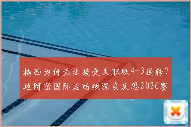 梅西为何无法接受美职联4-3逆转？迈阿密国际后防线深度反思2026赛季防反体系
