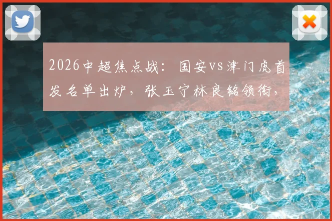 2026中超焦点战:国安vs津门虎首发名单出炉,张玉宁林良铭领衔,三外援对决看点全解析