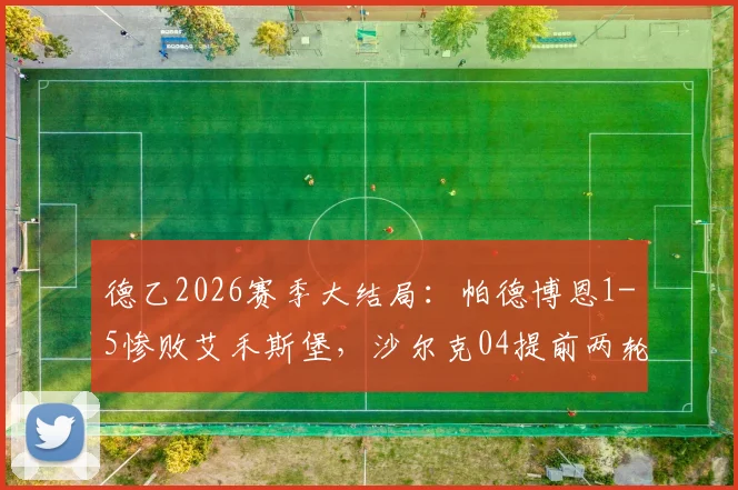 德乙2026赛季大结局:帕德博恩1-5惨败艾禾斯堡,沙尔克04提前两轮夺冠解析
