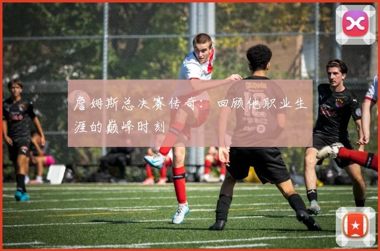 詹姆斯总决赛传奇：回顾他职业生涯的巅峰时刻