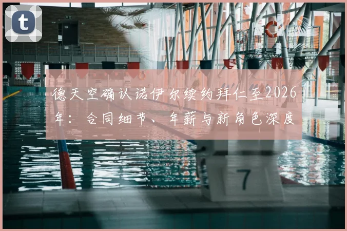 德天空确认诺伊尔续约拜仁至2026年：合同细节、年薪与新角色深度解读