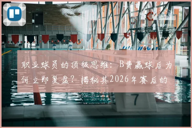 职业球员的顶级思维：B费赢球后为何立即复盘？揭秘其2026年赛后的自省与精进方法