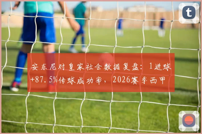 安东尼对皇家社会数据复盘：1进球+87.5%传球成功率，2026赛季西甲关键战表现解析