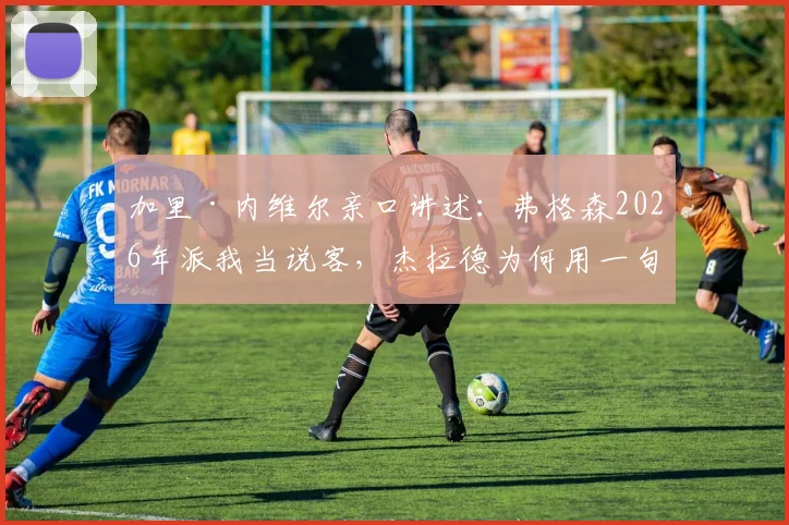 加里·内维尔亲口讲述：弗格森2026年派我当说客，杰拉德为何用一句脏话回绝曼联