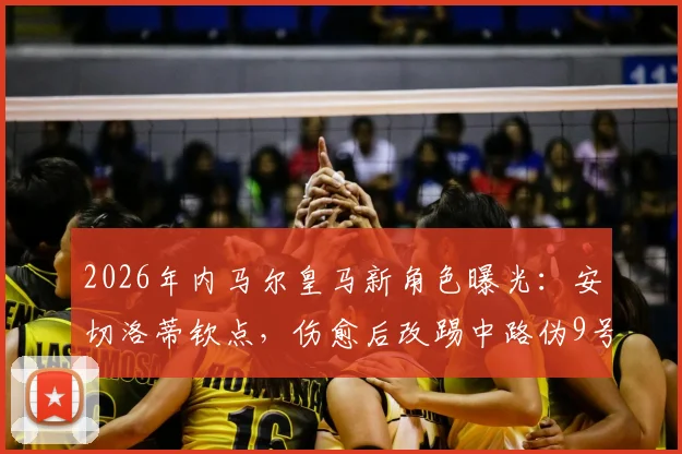 2026年内马尔皇马新角色曝光：安切洛蒂钦点，伤愈后改踢中路伪9号引热议
