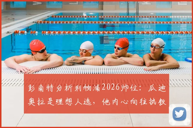 彭南特分析利物浦2026帅位:瓜迪奥拉是理想人选,他内心向往执教安菲尔德