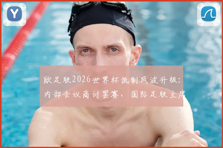 欧足联2026世界杯抵制风波升级：内部会议商讨罢赛，国际足联主席因凡蒂诺面临退让压力