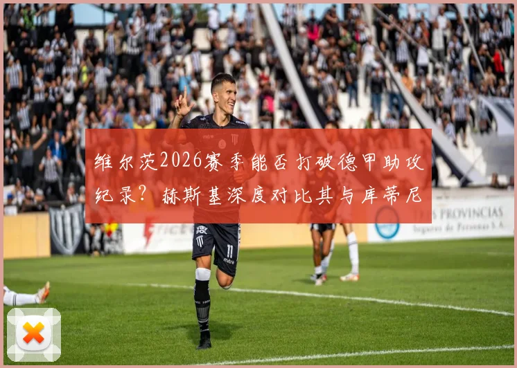 维尔茨2026赛季能否打破德甲助攻纪录?赫斯基深度对比其与库蒂尼奥技术特点,预测未来前景