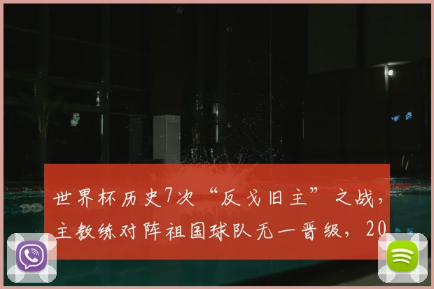 世界杯历史7次“反戈旧主”之战，主教练对阵祖国球队无一晋级，2026魔咒能否打破？