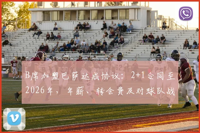 B席加盟巴萨达成协议：2+1合同至2026年，年薪、转会费及对球队战术影响全解析