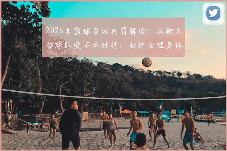 2026年篮球争议判罚解读:从鲍文称球队受不公对待,剖析合理身体接触与裁判尺度