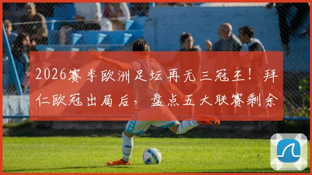 2026赛季欧洲足坛再无三冠王！拜仁欧冠出局后，盘点五大联赛剩余双冠王可能及历史三冠王球队回顾