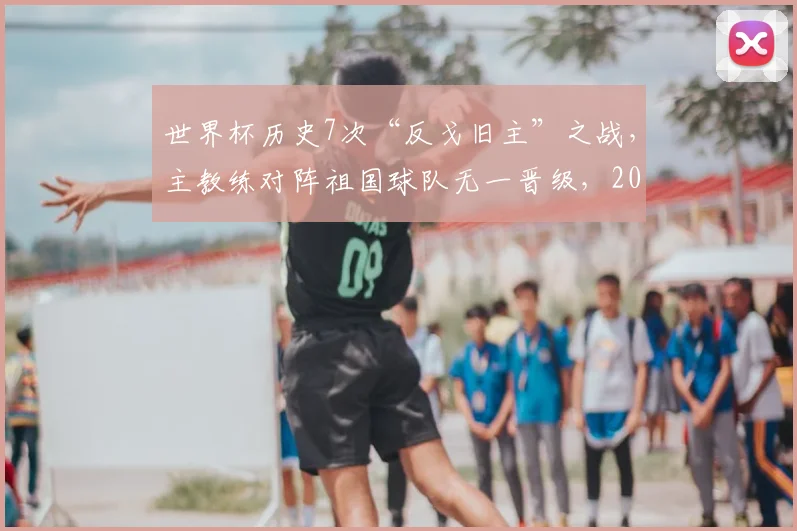 世界杯历史7次“反戈旧主”之战,主教练对阵祖国球队无一晋级,2026魔咒能否打破?