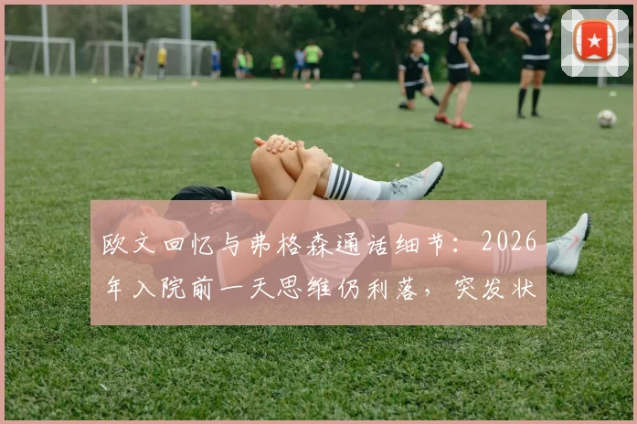 欧文回忆与弗格森通话细节:2026年入院前一天思维仍利落,突发状况让我深感意外