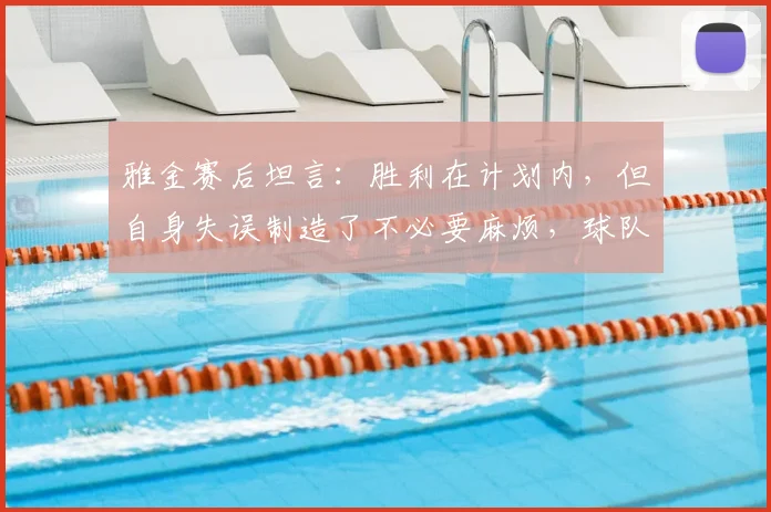 雅金赛后坦言：胜利在计划内，但自身失误制造了不必要麻烦，球队需如何改进？