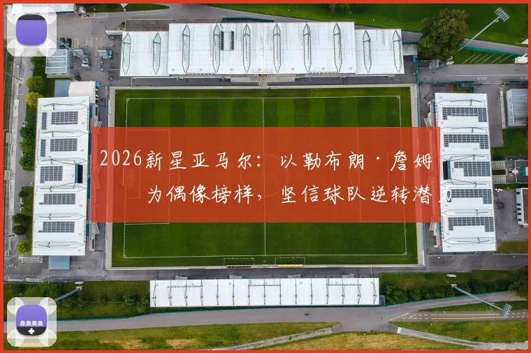 2026新星亚马尔：以勒布朗·詹姆斯为偶像榜样，坚信球队逆转潜力无限，跨领域偶像如何激励新一代球员？