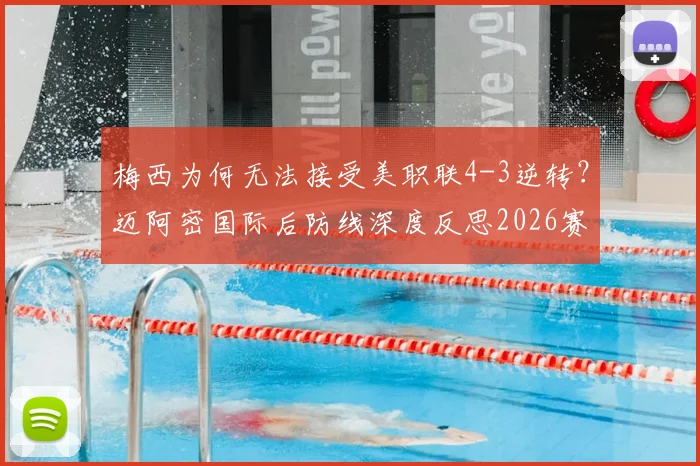 梅西为何无法接受美职联4-3逆转?迈阿密国际后防线深度反思2026赛季防反体系