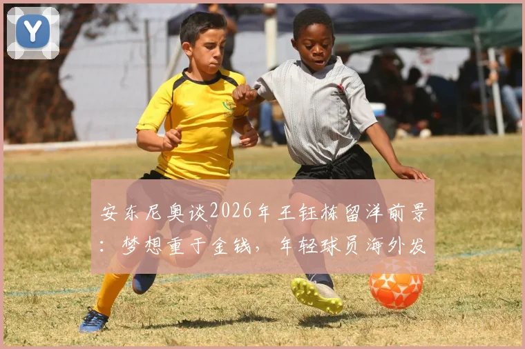 安东尼奥谈2026年王钰栋留洋前景:梦想重于金钱,年轻球员海外发展路径分析