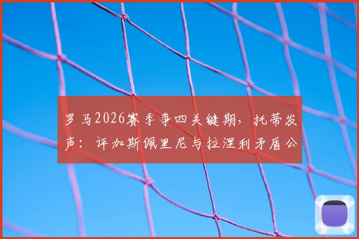 罗马2026赛季争四关键期，托蒂发声：评加斯佩里尼与拉涅利矛盾公开化危害及球队前景分析