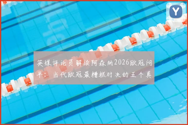 英媒评论员解读阿森纳2026欧冠闷平:当代欧冠最糟糕对决的五个真实原因与深层分析