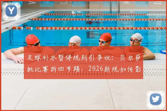 足球补水暂停规则引争议:贝尔萨批比赛拆四节踢,2026新规如何影响观赛体验?