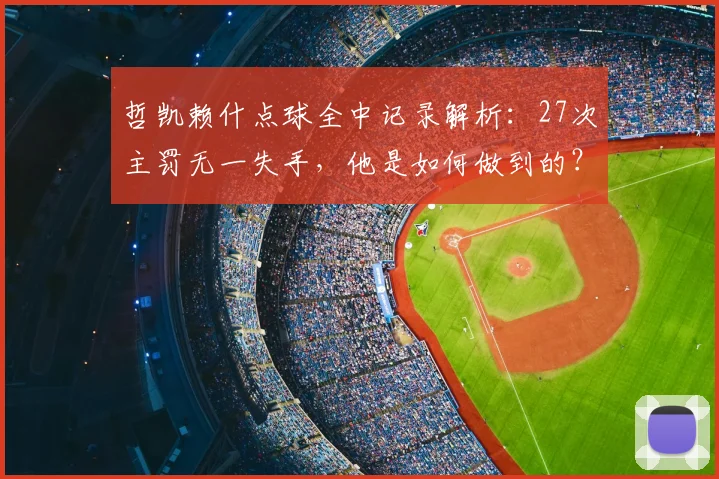 哲凯赖什点球全中记录解析：27次主罚无一失手，他是如何做到的？点球稳定性秘诀探讨