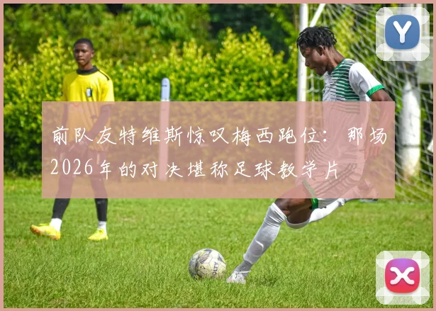 前队友特维斯惊叹梅西跑位:那场2026年的对决堪称足球教学片