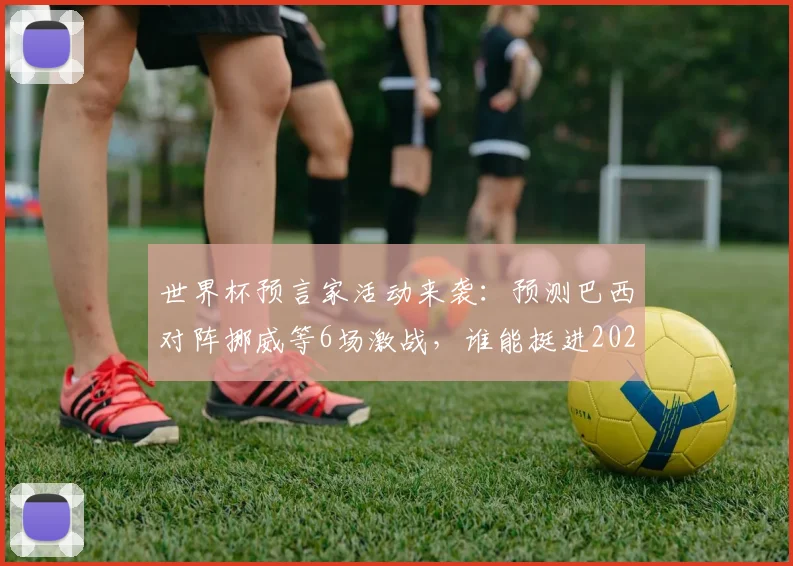 世界杯预言家活动来袭：预测巴西对阵挪威等6场激战，谁能挺进2026年八强？