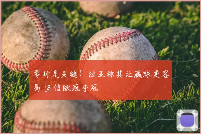 零封是关键!拉亚称其让赢球更容易 坚信欧冠夺冠