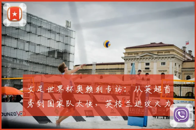 女足世界杯奥赖利专访：从英超首秀到国家队太快，英格兰进攻火力是2026年夺冠关键