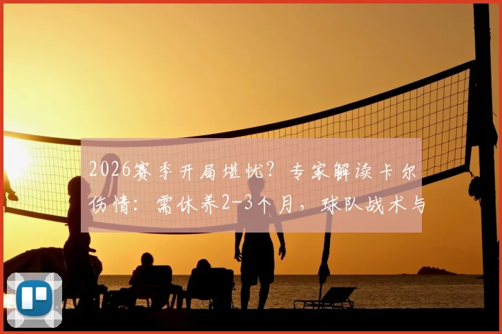 2026赛季开局堪忧？专家解读卡尔伤情：需休养2-3个月，球队战术与备战计划面临重大调整
